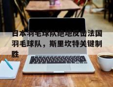 IM Sport-日本羽毛球队绝地反击法国羽毛球队，斯里坎特关键制胜的简单介绍